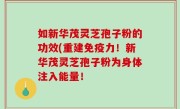 如新华茂灵芝孢子粉的功效(重建免疫力！新华茂灵芝孢子粉为身体注入能量！