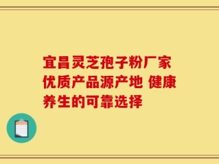 宜昌灵芝孢子粉厂家 优质产品源产地 健康养生的可靠选择