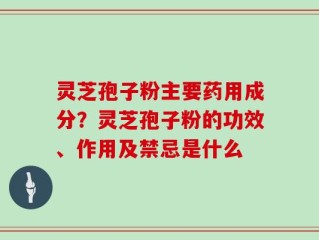 灵芝孢子粉主要药用成分？灵芝孢子粉的功效、作用及禁忌是什么