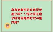 宫寒患者可否食用灵芝孢子粉？？探讨灵芝孢子粉对宫寒的疗效与副作用？