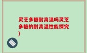 灵芝多糖耐高温吗灵芝多糖的耐高温性能探究)