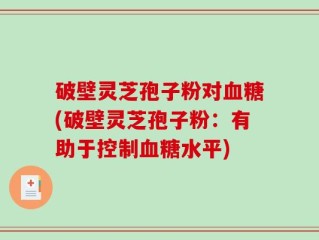 破壁灵芝孢子粉对血糖(破壁灵芝孢子粉：有助于控制血糖水平)