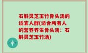 石斛灵芝玉竹骨头汤的适宜人群(适合所有人的营养养生骨头汤：石斛灵芝玉竹汤)