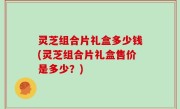 灵芝组合片礼盒多少钱(灵芝组合片礼盒售价是多少？)