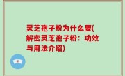 灵芝孢子粉为什么要(解密灵芝孢子粉：功效与用法介绍)