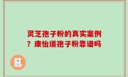 灵芝孢子粉的真实案例？康怡道孢子粉靠谱吗