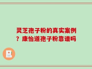 灵芝孢子粉的真实案例？康怡道孢子粉靠谱吗
