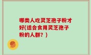 哪类人吃灵芝孢子粉才好(适合食用灵芝孢子粉的人群？)