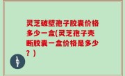 灵芝破壁孢子胶囊价格多少一盒(灵芝孢子壳断胶囊一盒价格是多少？)