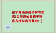 金华寿仙谷孢子粉专卖店(金华寿仙谷孢子粉官方授权店开业啦！)
