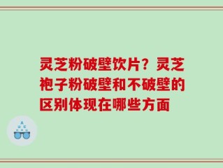 灵芝粉破壁饮片？灵芝袍子粉破壁和不破壁的区别体现在哪些方面
