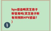 hpv感染喝灵芝孢子粉管用吗(灵芝孢子粉有效预防HPV感染？)
