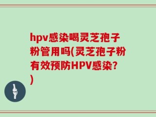 hpv感染喝灵芝孢子粉管用吗(灵芝孢子粉有效预防HPV感染？)