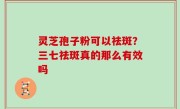 灵芝孢子粉可以祛斑？三七祛斑真的那么有效吗