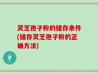 灵芝孢子粉的储存条件(储存灵芝孢子粉的正确方法)