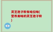 灵芝孢子粉有哈拉味(营养美味的灵芝孢子粉)
