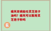 痛风肾病能吃灵芝孢子油吗？痛风可以服用灵芝孢子粉吗