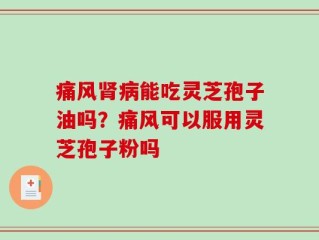 痛风肾病能吃灵芝孢子油吗？痛风可以服用灵芝孢子粉吗