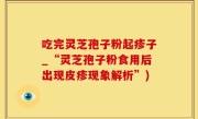 吃完灵芝孢子粉起疹子_“灵芝孢子粉食用后出现皮疹现象解析”)