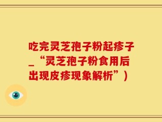 吃完灵芝孢子粉起疹子_“灵芝孢子粉食用后出现皮疹现象解析”)