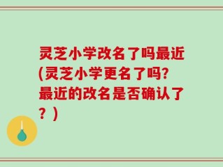灵芝小学改名了吗最近(灵芝小学更名了吗？最近的改名是否确认了？)