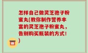 怎样自己做灵芝孢子粉蜜丸(教你制作营养丰富的灵芝孢子粉蜜丸，告别购买瓶装的方式！)