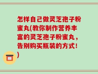 怎样自己做灵芝孢子粉蜜丸(教你制作营养丰富的灵芝孢子粉蜜丸，告别购买瓶装的方式！)