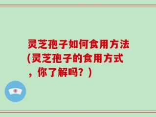 灵芝孢子如何食用方法(灵芝孢子的食用方式，你了解吗？)