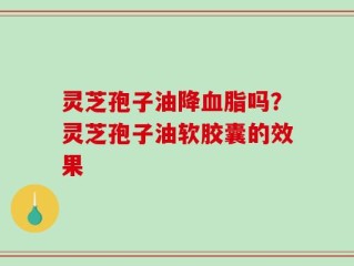 灵芝孢子油降血脂吗？灵芝孢子油软胶囊的效果