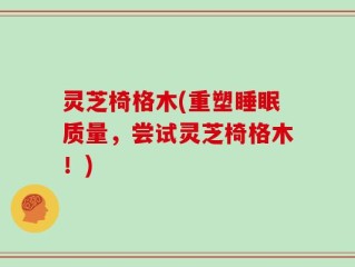 灵芝椅格木(重塑睡眠质量，尝试灵芝椅格木！)
