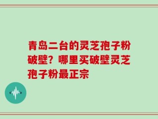 青岛二台的灵芝孢子粉破壁？哪里买破壁灵芝孢子粉最正宗