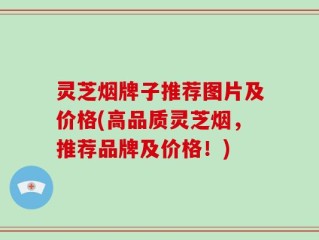 灵芝烟牌子推荐图片及价格(高品质灵芝烟，推荐品牌及价格！)