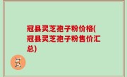 冠县灵芝孢子粉价格(冠县灵芝孢子粉售价汇总)