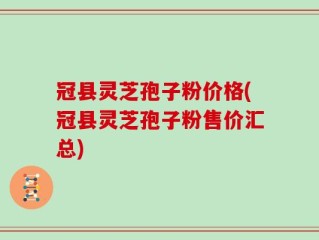 冠县灵芝孢子粉价格(冠县灵芝孢子粉售价汇总)
