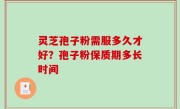 灵芝孢子粉需服多久才好？孢子粉保质期多长时间