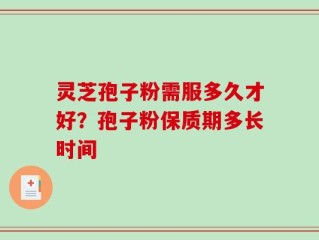 灵芝孢子粉需服多久才好？孢子粉保质期多长时间