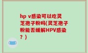 hp v感染可以吃灵芝孢子粉吗(灵芝孢子粉能否缓解HPV感染？)