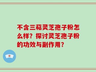 不含三萜灵芝孢子粉怎么样？探讨灵芝孢子粉的功效与副作用？