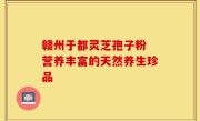 赣州于都灵芝孢子粉 营养丰富的天然养生珍品