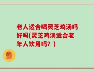 老人适合喝灵芝鸡汤吗好吗(灵芝鸡汤适合老年人饮用吗？)
