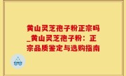 黄山灵芝孢子粉正宗吗_黄山灵芝孢子粉：正宗品质鉴定与选购指南