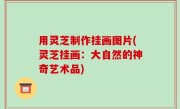 用灵芝制作挂画图片(灵芝挂画：大自然的神奇艺术品)