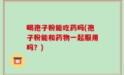 喝孢子粉能吃药吗(孢子粉能和药物一起服用吗？)