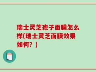 瑞士灵芝孢子面膜怎么样(瑞士灵芝面膜效果如何？)