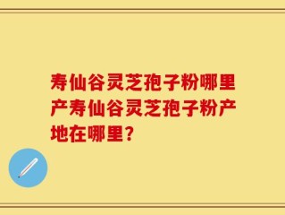 寿仙谷灵芝孢子粉哪里产寿仙谷灵芝孢子粉产地在哪里？