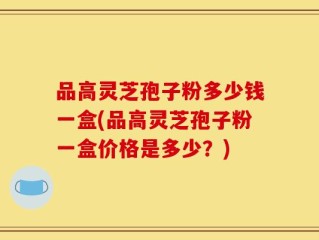 品高灵芝孢子粉多少钱一盒(品高灵芝孢子粉一盒价格是多少？)