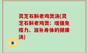 灵芝石斛老鸡煲汤(灵芝石斛老鸡煲：增强免疫力、滋补身体的健康汤)