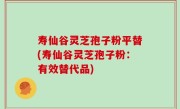 寿仙谷灵芝孢子粉平替(寿仙谷灵芝孢子粉：有效替代品)