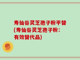 寿仙谷灵芝孢子粉平替(寿仙谷灵芝孢子粉：有效替代品)