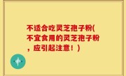 不适合吃灵芝孢子粉(不宜食用的灵芝孢子粉，应引起注意！)